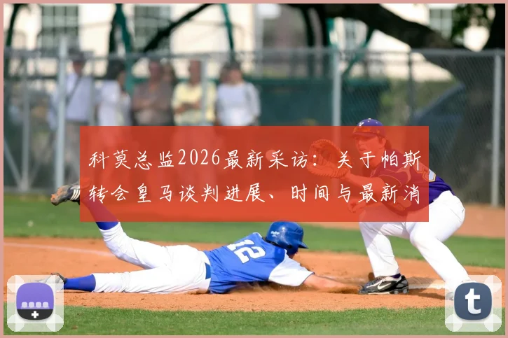 科莫总监2026最新采访：关于帕斯转会皇马谈判进展、时间与最新消息全面解析