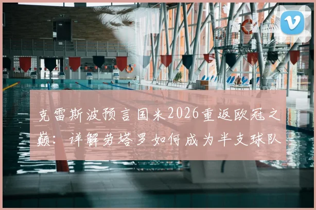 克雷斯波预言国米2026重返欧冠之巅:详解劳塔罗如何成为半支球队核心,蓝黑军团复兴关键因素分析