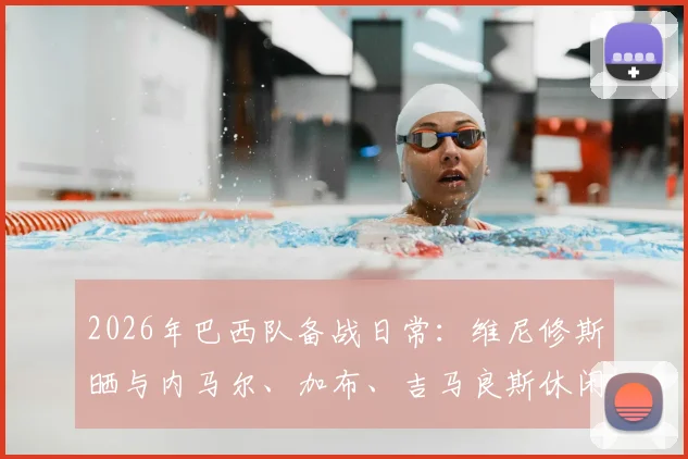 2026年巴西队备战日常:维尼修斯晒与内马尔、加布、吉马良斯休闲打牌照片,揭秘球星放松方式与队内真实关系