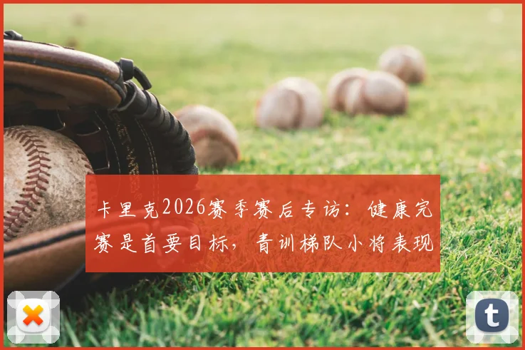 卡里克2026赛季赛后专访：健康完赛是首要目标，青训梯队小将表现获主帅认可