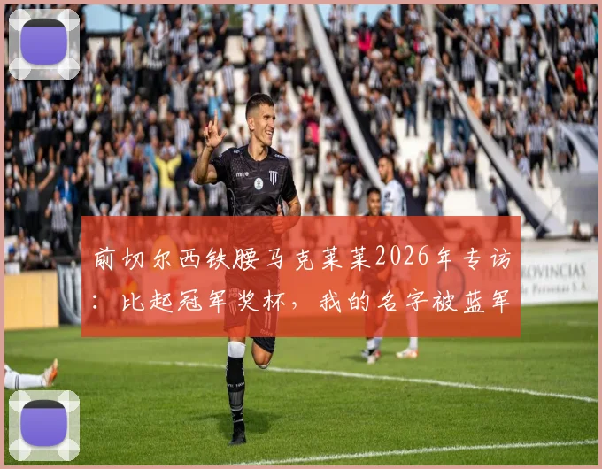前切尔西铁腰马克莱莱2026年专访:比起冠军奖杯,我的名字被蓝军队史铭记更为重要