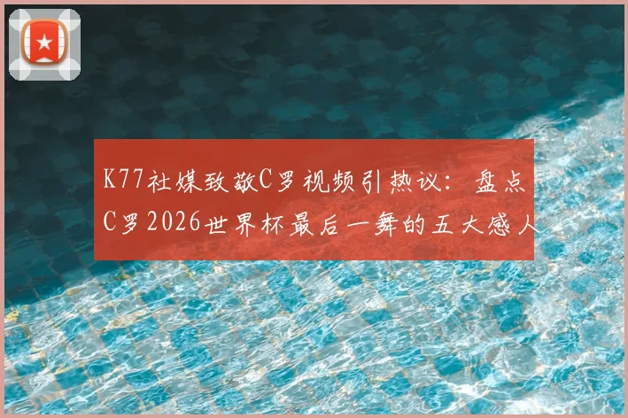 K77社媒致敬C罗视频引热议：盘点C罗2026世界杯最后一舞的五大感人瞬间，传奇影响力依旧