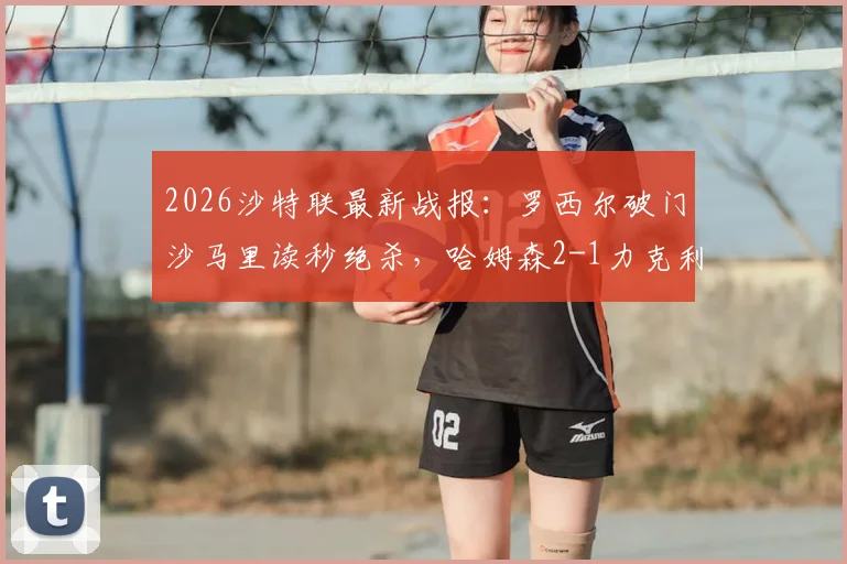 2026沙特联最新战报：罗西尔破门沙马里读秒绝杀，哈姆森2-1力克利雅得体育，附进球视频与积分榜形势深度解读