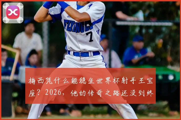 梅西凭什么能稳坐世界杯射手王宝座？2026，他的传奇之路还没到终点