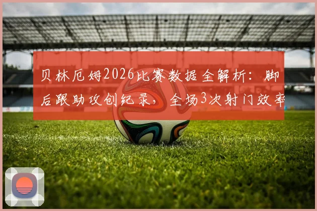 贝林厄姆2026比赛数据全解析:脚后跟助攻创纪录,全场3次射门效率如何?