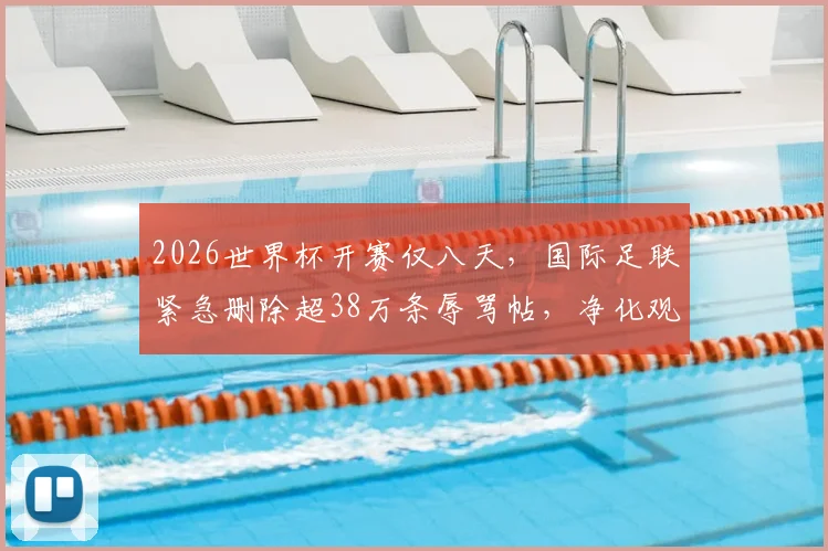 2026世界杯开赛仅八天,国际足联紧急删除超38万条辱骂帖,净化观赛环境刻不容缓