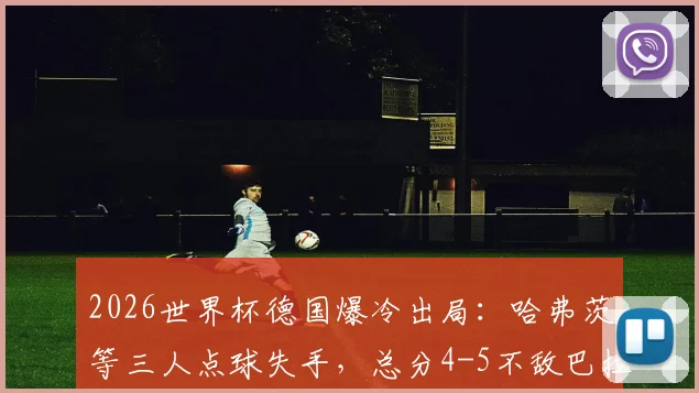 2026世界杯德国爆冷出局：哈弗茨等三人点球失手，总分4-5不敌巴拉圭，比赛全过程复盘