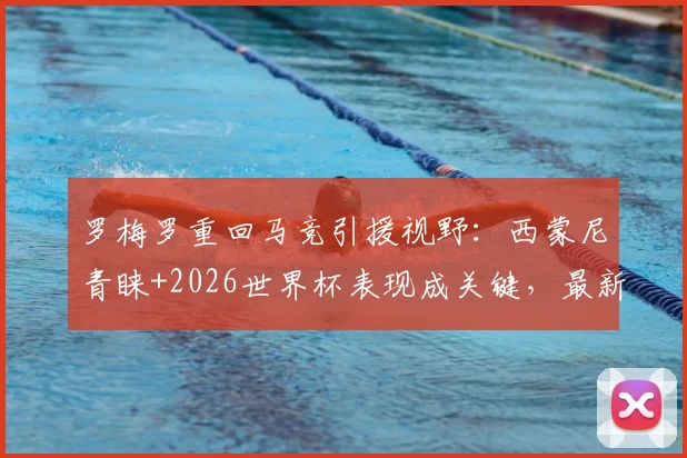 罗梅罗重回马竞引援视野：西蒙尼青睐+2026世界杯表现成关键，最新转会动态分析