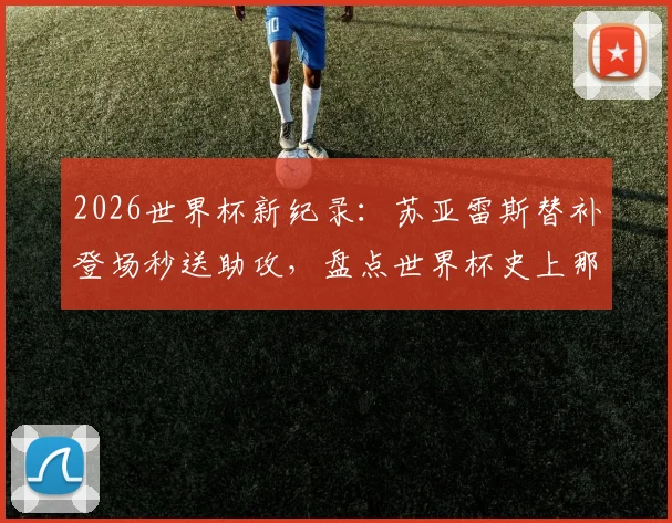 2026世界杯新纪录：苏亚雷斯替补登场秒送助攻，盘点世界杯史上那些“超级替补”时刻