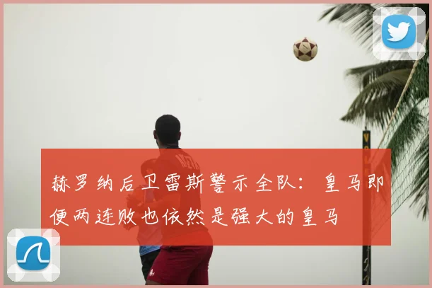 赫罗纳后卫雷斯警示全队：皇马即便两连败也依然是强大的皇马