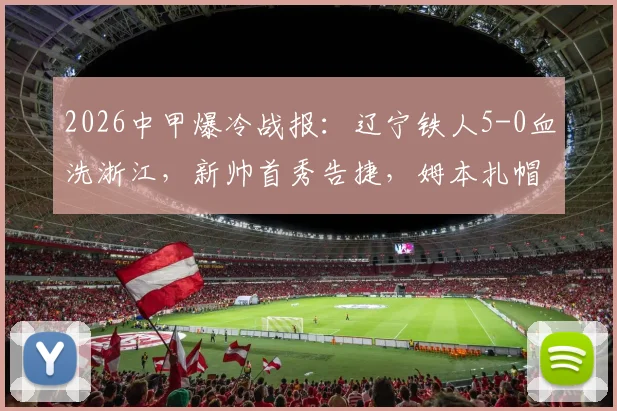 2026中甲爆冷战报:辽宁铁人5-0血洗浙江,新帅首秀告捷,姆本扎帽子戏法全程回顾