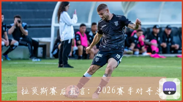 拉莫斯赛后直言：2026赛季对手总能抓住我方失误，但我们错失太多得分良机，球队进攻效率亟待提升