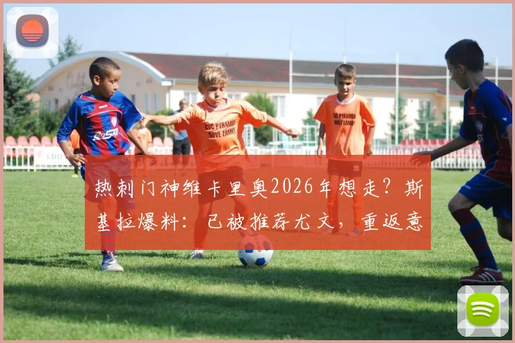 热刺门神维卡里奥2026年想走?斯基拉爆料:已被推荐尤文,重返意甲意愿强烈