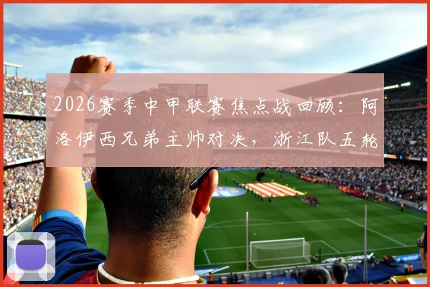 2026赛季中甲联赛焦点战回顾:阿洛伊西兄弟主帅对决,浙江队五轮仅1分进球荒背后的战术解析与困境