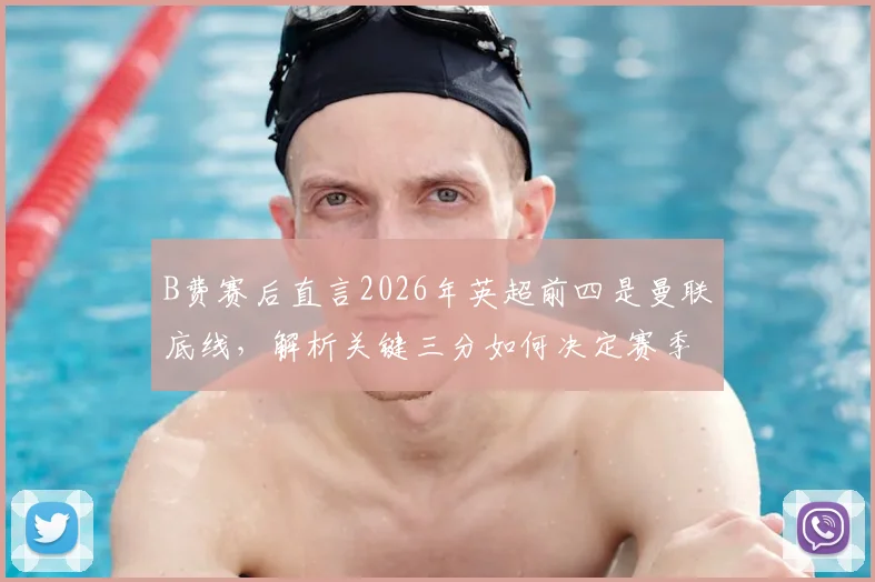 B费赛后直言2026年英超前四是曼联底线，解析关键三分如何决定赛季走向