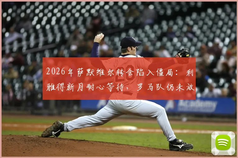2026年萨默维尔转会陷入僵局：利雅得新月耐心等待，罗马队仍未放弃争夺，转会费与年薪成关键