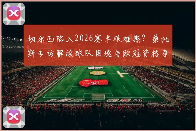切尔西陷入2026赛季艰难期？桑托斯专访解读球队困境与欧冠资格争夺的真实前景
