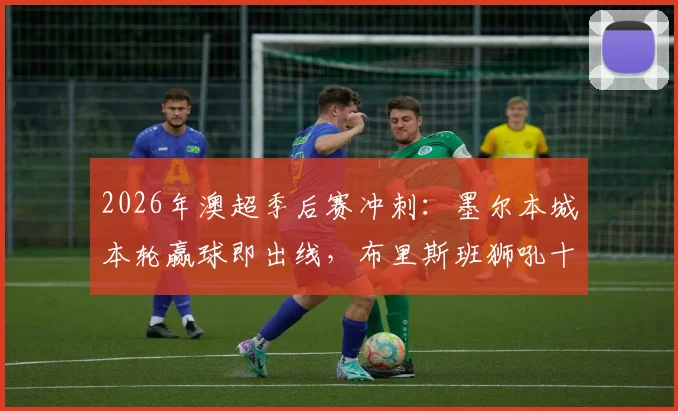 2026年澳超季后赛冲刺:墨尔本城本轮赢球即出线,布里斯班狮吼十轮不胜困局如何破解?