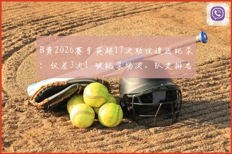 B费2026赛季英超17次助攻追近纪录:仅差3次!破纪录场次、队史排名及与德布劳内数据对比全解析