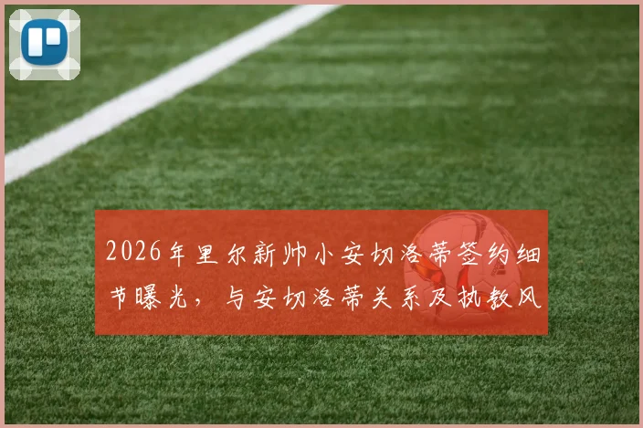 2026年里尔新帅小安切洛蒂签约细节曝光,与安切洛蒂关系及执教风格前瞻,下周一正式上任