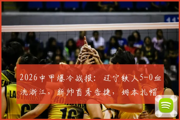 2026中甲爆冷战报：辽宁铁人5-0血洗浙江，新帅首秀告捷，姆本扎帽子戏法全程回顾