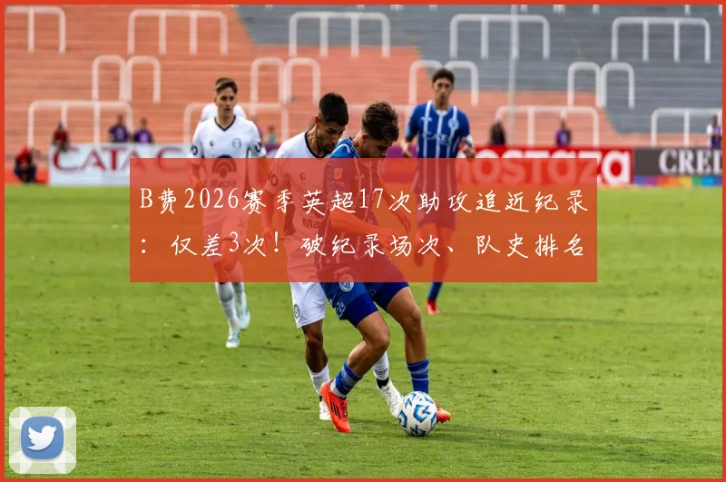 B费2026赛季英超17次助攻追近纪录：仅差3次！破纪录场次、队史排名及与德布劳内数据对比全解析