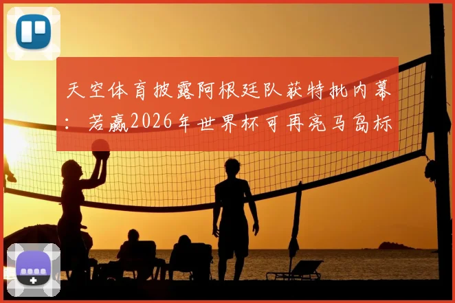 天空体育披露阿根廷队获特批内幕：若赢2026年世界杯可再亮马岛标语，球迷争议与规则详解