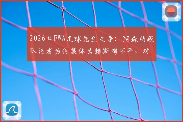 2026年FWA足球先生之争：阿森纳跟队记者为何集体为赖斯鸣不平，对比B费数据与场上作用的深度解析