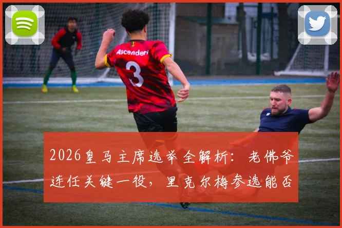 2026皇马主席选举全解析:老佛爷连任关键一役,里克尔梅参选能否创造历史?看选举时间、流程与球队未来影响