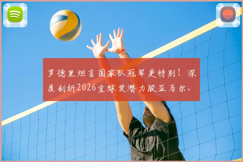 罗德里坦言国家队冠军更特别！深度剖析2026金球奖潜力股亚马尔，未来超巨之路已现端倪