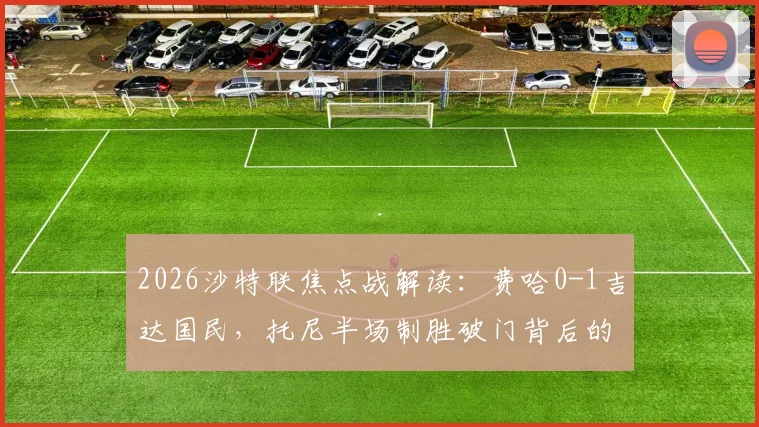 2026沙特联焦点战解读:费哈0-1吉达国民,托尼半场制胜破门背后的关键数据与技术分析